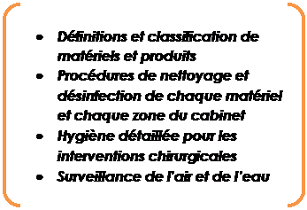 Parenthèses: • Définitions et classification de matériels et produits • Procédures de nettoyage et désinfection de chaque matériel et chaque zone du cabinet • Hygiène détaillée pour les interventions chirurgicales • Surveillance de l’air et de l’eau